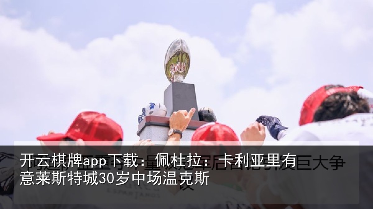开云棋牌app下载:佩杜拉:卡利相关情况30岁中场温克斯