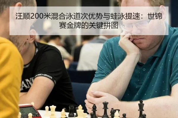 汪顺200米混合泳道次优势与蛙泳提速：世锦赛金牌的关键拼图