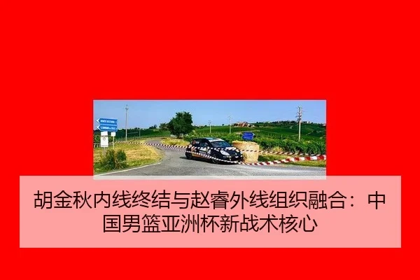 胡金秋内线终结与赵睿外线组织融合：中国男篮亚洲杯新战术核心