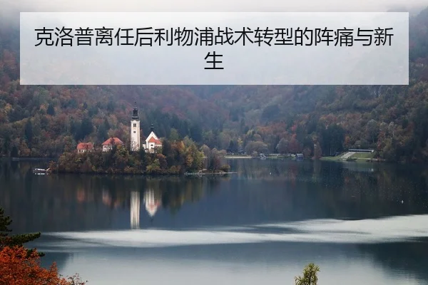 克洛普离任后利物浦战术转型的阵痛与新生