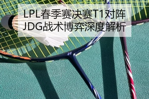LPL春季赛决赛T1对阵JDG战术博弈深度解析