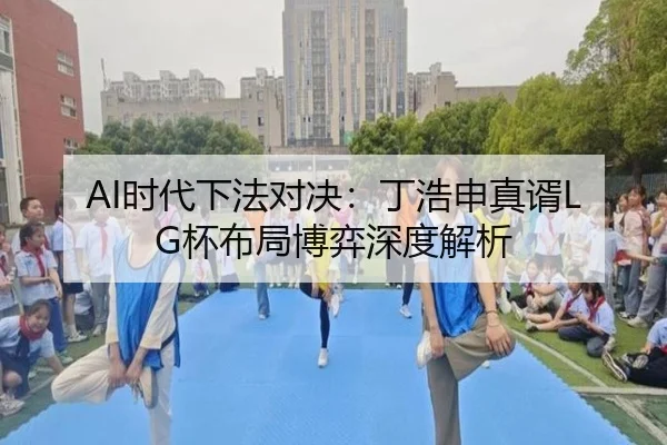AI时代下法对决：丁浩申真谞LG杯布局博弈深度解析