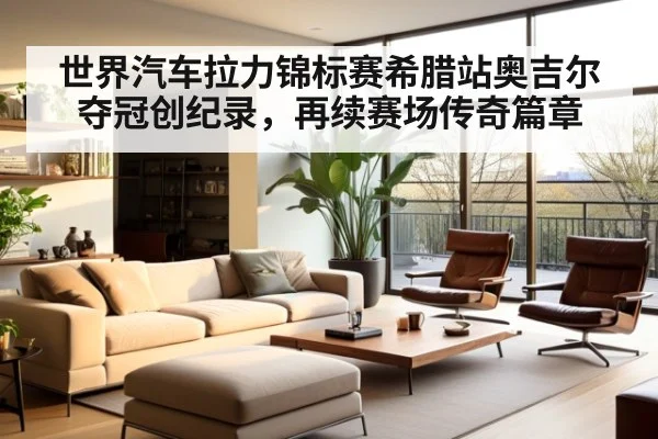 世界汽车拉力锦标赛希腊站奥吉尔夺冠创纪录，再续赛场传奇篇章