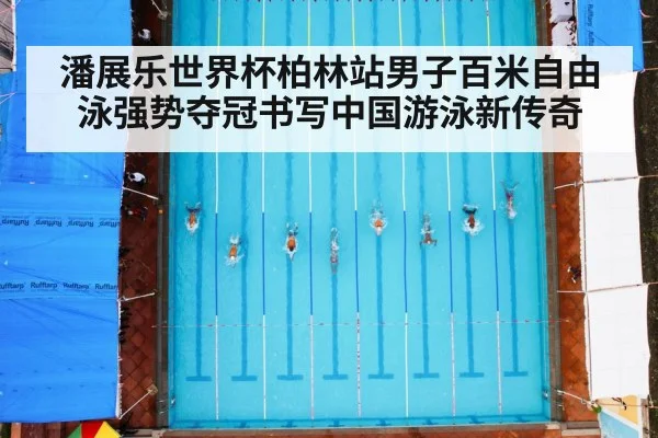 潘展乐世界杯柏林站男子百米自由泳强势夺冠书写中国游泳新传奇