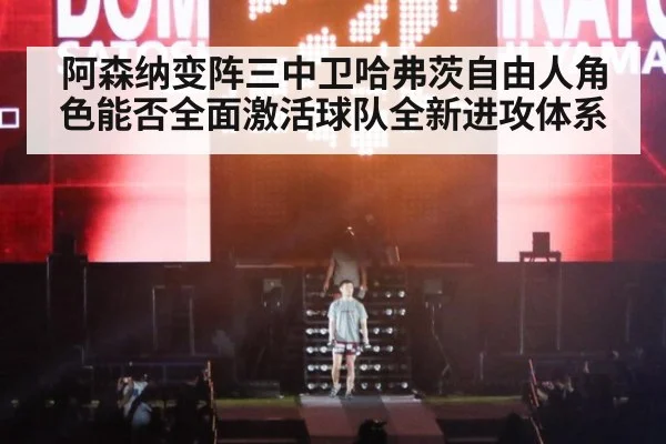 阿森纳变阵三中卫哈弗茨自由人角色能否全面激活球队全新进攻体系
