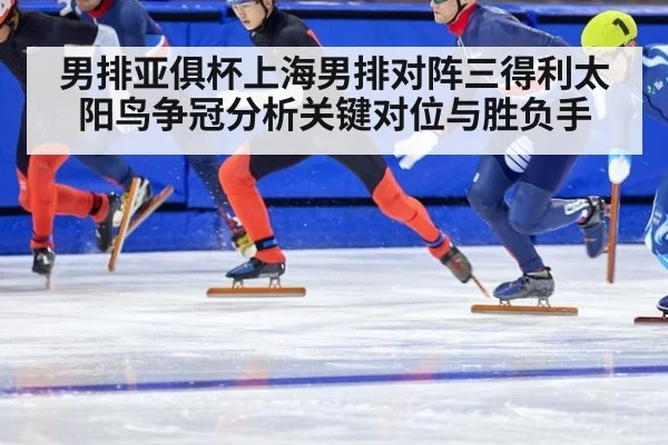 男排亚俱杯上海男排对阵三得利太阳鸟争冠分析关键对位与胜负手