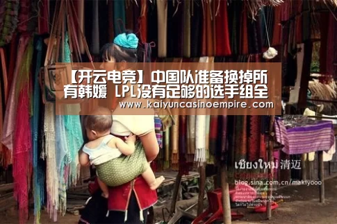 【开云电竞】中国队准备换掉所有韩媛 LPL没有足够的选手组全华班?(图3) 开云下载