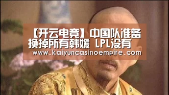 【开云电竞】中国队准备换掉所有韩媛 LPL没有足够的选手组全华班?(图4) 开云官网